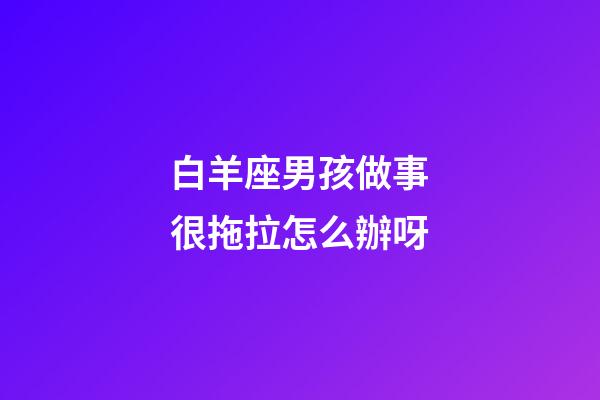 白羊座男孩做事很拖拉怎么辦呀-第1張-星座運(yùn)勢-玄機(jī)派