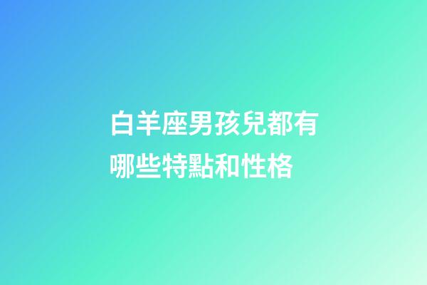 白羊座男孩兒都有哪些特點和性格-第1張-星座運勢-玄機派
