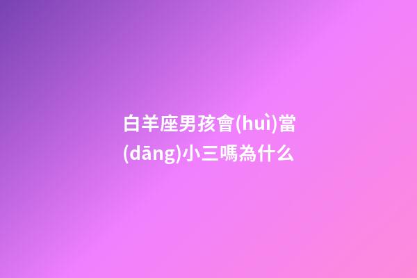 白羊座男孩會(huì)當(dāng)小三嗎為什么-第1張-星座運(yùn)勢(shì)-玄機(jī)派