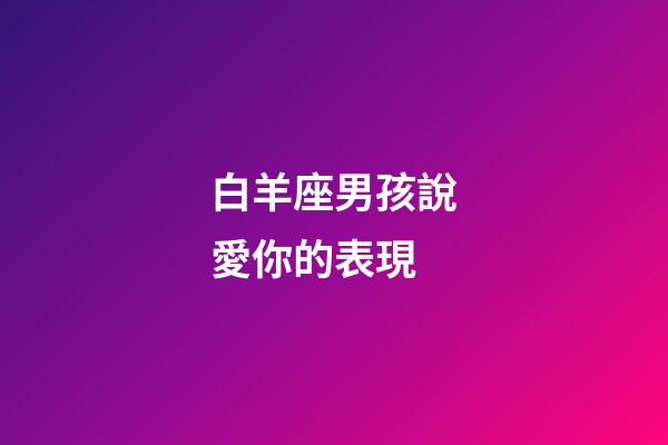白羊座男孩說愛你的表現-第1張-星座運勢-玄機派