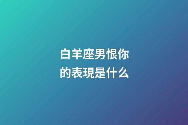 白羊座男恨你的表現是什么-第1張-星座運勢-玄機派