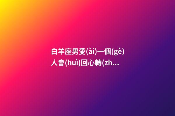 白羊座男愛(ài)一個(gè)人會(huì)回心轉(zhuǎn)意嗎會(huì)復(fù)合嗎-第1張-星座運(yùn)勢(shì)-玄機(jī)派