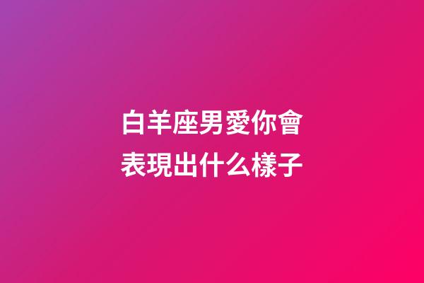 白羊座男愛你會表現出什么樣子-第1張-星座運勢-玄機派