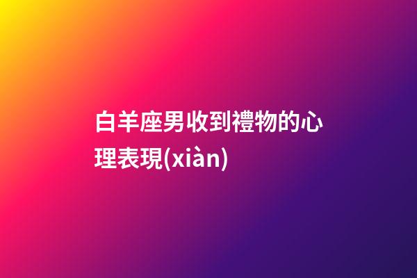 白羊座男收到禮物的心理表現(xiàn)-第1張-星座運勢-玄機派