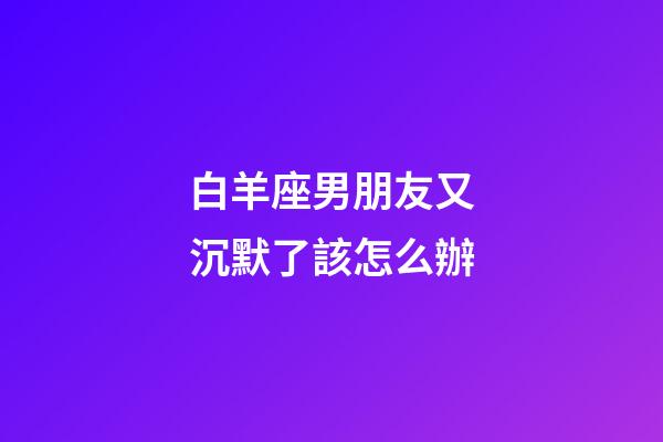 白羊座男朋友又沉默了該怎么辦-第1張-星座運勢-玄機派