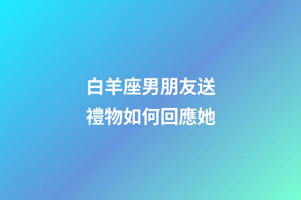 白羊座男朋友送禮物如何回應她-第1張-星座運勢-玄機派