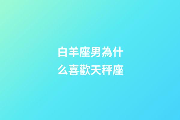 白羊座男為什么喜歡天秤座-第1張-星座運(yùn)勢(shì)-玄機(jī)派