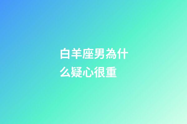 白羊座男為什么疑心很重-第1張-星座運勢-玄機派