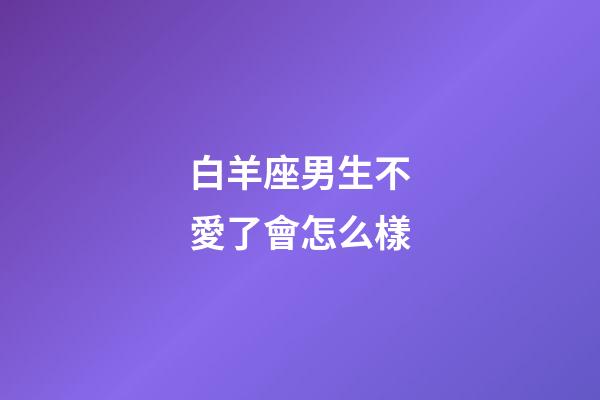 白羊座男生不愛了會怎么樣-第1張-星座運勢-玄機派