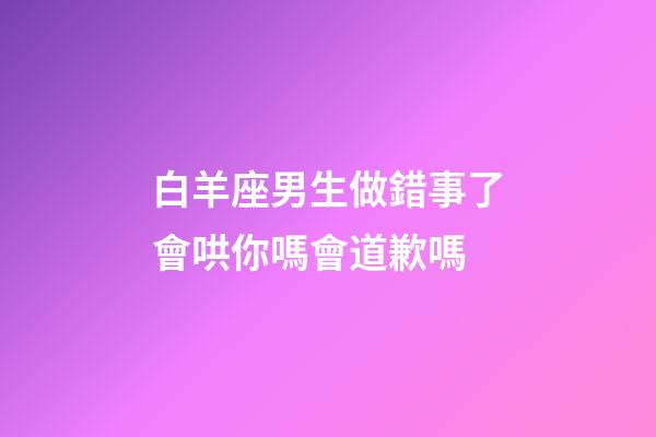 白羊座男生做錯事了會哄你嗎會道歉嗎-第1張-星座運勢-玄機派
