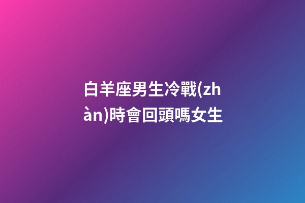 白羊座男生冷戰(zhàn)時會回頭嗎女生-第1張-星座運勢-玄機派