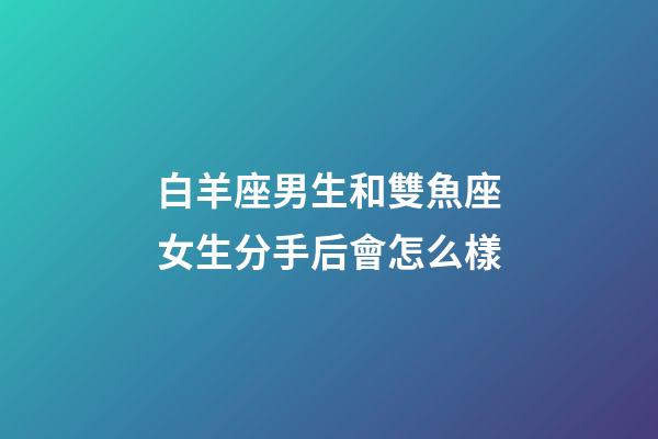 白羊座男生和雙魚座女生分手后會怎么樣-第1張-星座運勢-玄機派