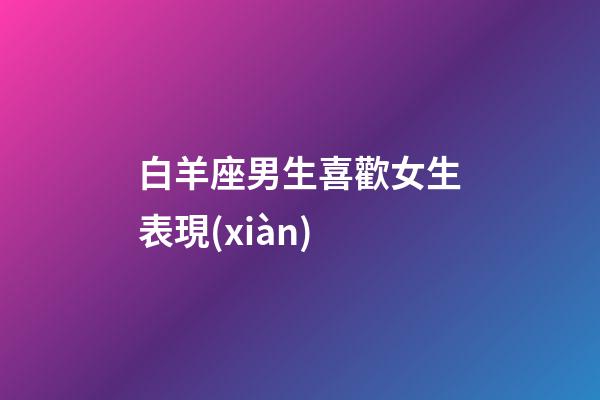 白羊座男生喜歡女生表現(xiàn)-第1張-星座運(yùn)勢(shì)-玄機(jī)派