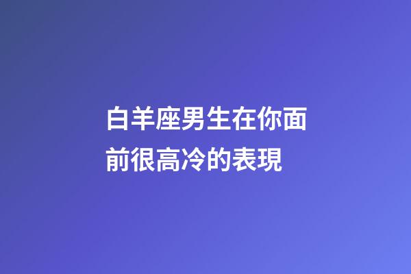 白羊座男生在你面前很高冷的表現-第1張-星座運勢-玄機派