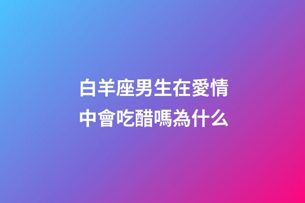 白羊座男生在愛情中會吃醋嗎為什么-第1張-星座運勢-玄機派
