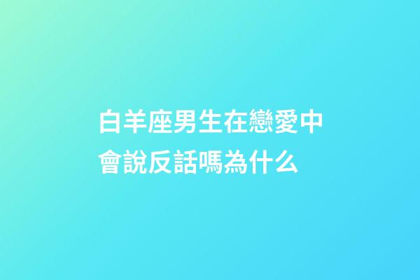 白羊座男生在戀愛中會說反話嗎為什么-第1張-星座運勢-玄機派