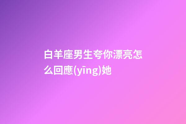 白羊座男生夸你漂亮怎么回應(yīng)她-第1張-星座運(yùn)勢(shì)-玄機(jī)派