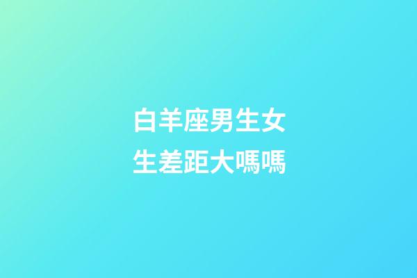 白羊座男生女生差距大嗎嗎-第1張-星座運(yùn)勢-玄機(jī)派