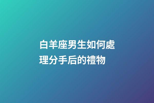 白羊座男生如何處理分手后的禮物-第1張-星座運(yùn)勢(shì)-玄機(jī)派
