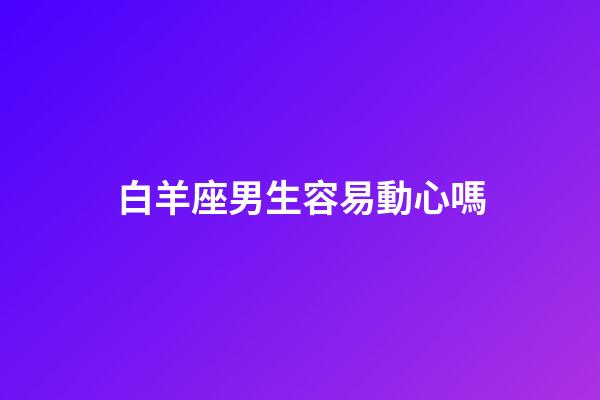 白羊座男生容易動心嗎-第1張-星座運勢-玄機派