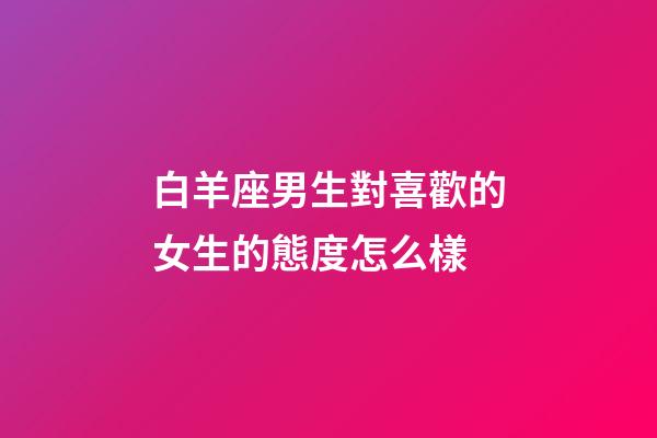 白羊座男生對喜歡的女生的態度怎么樣-第1張-星座運勢-玄機派