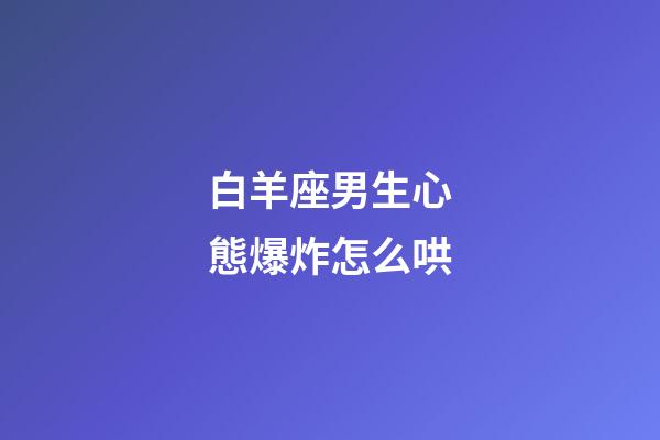 白羊座男生心態爆炸怎么哄-第1張-星座運勢-玄機派