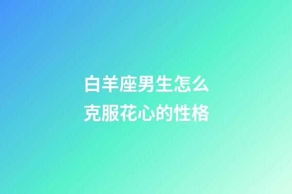 白羊座男生怎么克服花心的性格-第1張-星座運(yùn)勢-玄機(jī)派