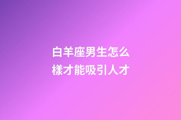 白羊座男生怎么樣才能吸引人才-第1張-星座運(yùn)勢(shì)-玄機(jī)派