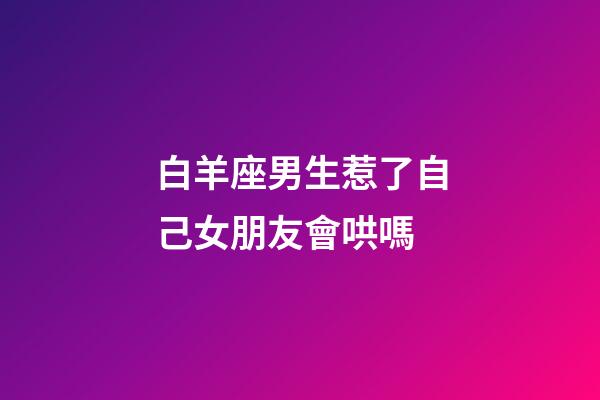 白羊座男生惹了自己女朋友會哄嗎-第1張-星座運勢-玄機派