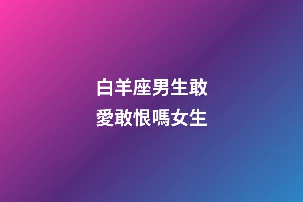 白羊座男生敢愛敢恨嗎女生-第1張-星座運(yùn)勢-玄機(jī)派