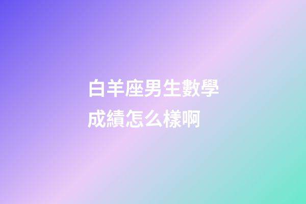 白羊座男生數學成績怎么樣啊-第1張-星座運勢-玄機派