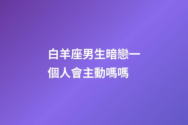 白羊座男生暗戀一個人會主動嗎嗎-第1張-星座運勢-玄機派