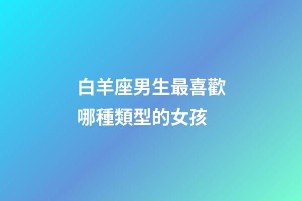 白羊座男生最喜歡哪種類型的女孩-第1張-星座運(yùn)勢(shì)-玄機(jī)派