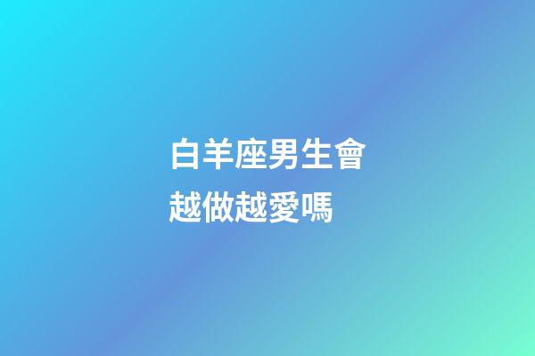 白羊座男生會越做越愛嗎-第1張-星座運勢-玄機派