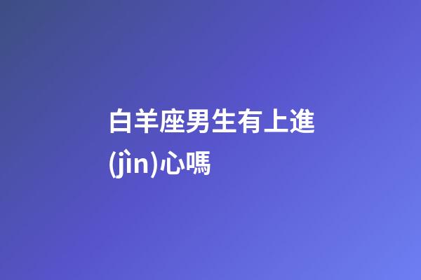 白羊座男生有上進(jìn)心嗎-第1張-星座運(yùn)勢(shì)-玄機(jī)派