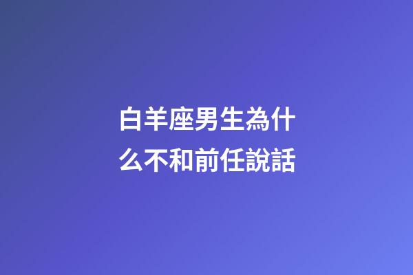 白羊座男生為什么不和前任說話-第1張-星座運勢-玄機派