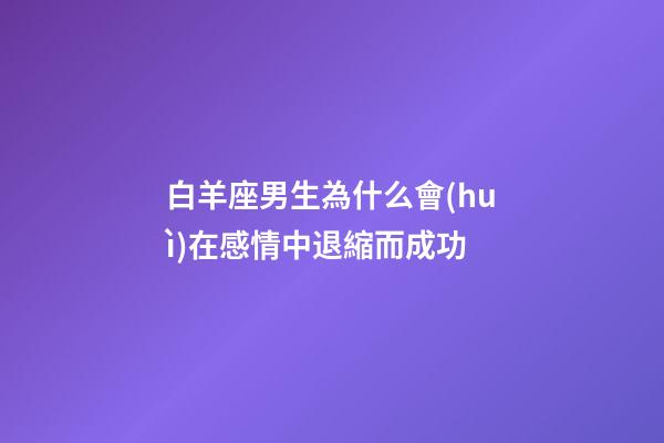 白羊座男生為什么會(huì)在感情中退縮而成功-第1張-星座運(yùn)勢-玄機(jī)派