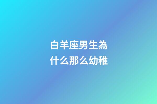 白羊座男生為什么那么幼稚-第1張-星座運勢-玄機派