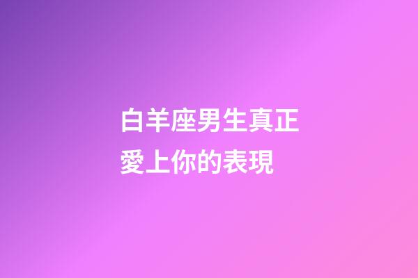 白羊座男生真正愛上你的表現-第1張-星座運勢-玄機派
