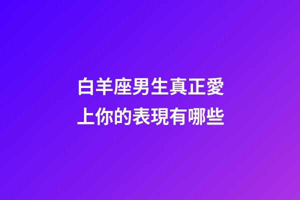 白羊座男生真正愛上你的表現有哪些-第1張-星座運勢-玄機派
