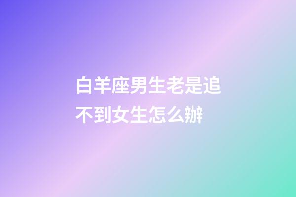 白羊座男生老是追不到女生怎么辦-第1張-星座運勢-玄機派