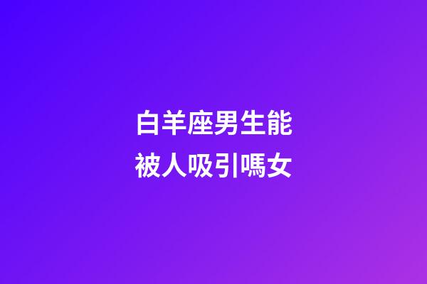 白羊座男生能被人吸引嗎女
