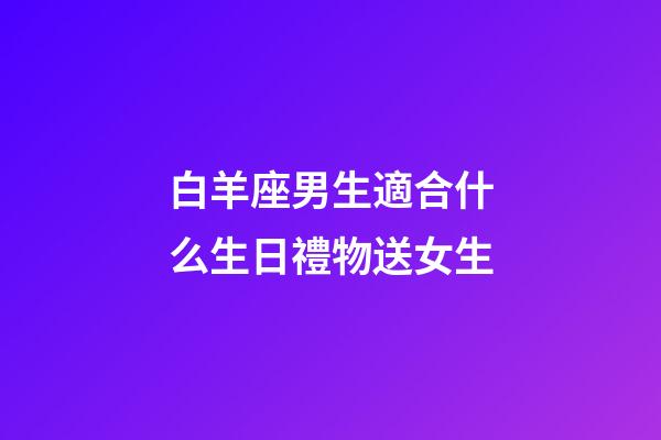 白羊座男生適合什么生日禮物送女生-第1張-星座運(yùn)勢-玄機(jī)派
