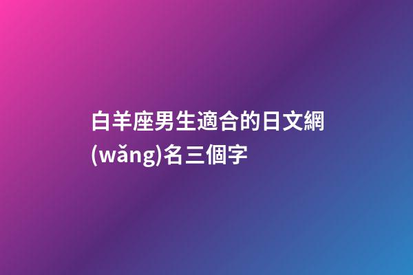 白羊座男生適合的日文網(wǎng)名三個字-第1張-星座運勢-玄機派