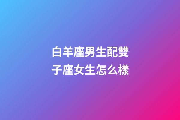 白羊座男生配雙子座女生怎么樣-第1張-星座運(yùn)勢-玄機(jī)派
