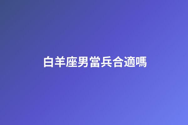 白羊座男當兵合適嗎-第1張-星座運勢-玄機派