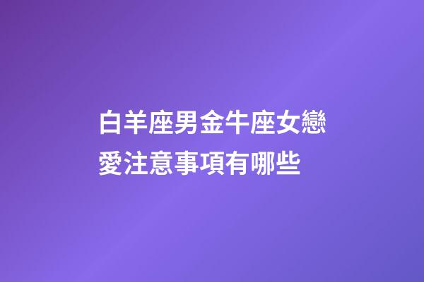 白羊座男金牛座女戀愛注意事項有哪些-第1張-星座運勢-玄機派