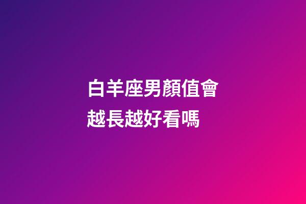 白羊座男顏值會越長越好看嗎-第1張-星座運勢-玄機派