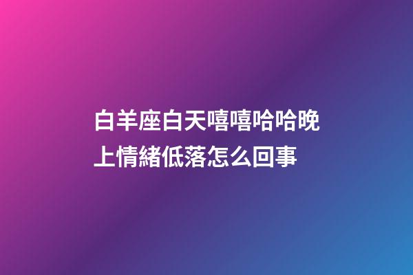 白羊座白天嘻嘻哈哈晚上情緒低落怎么回事-第1張-星座運勢-玄機派
