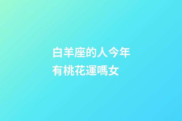 白羊座的人今年有桃花運嗎女-第1張-星座運勢-玄機派